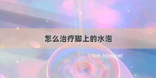 怎么治疗脚上的水泡