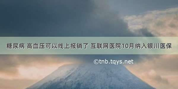 糖尿病 高血压可以线上报销了 互联网医院10月纳入银川医保