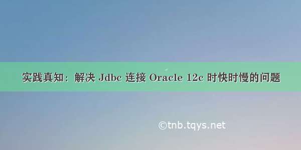实践真知：解决 Jdbc 连接 Oracle 12c 时快时慢的问题