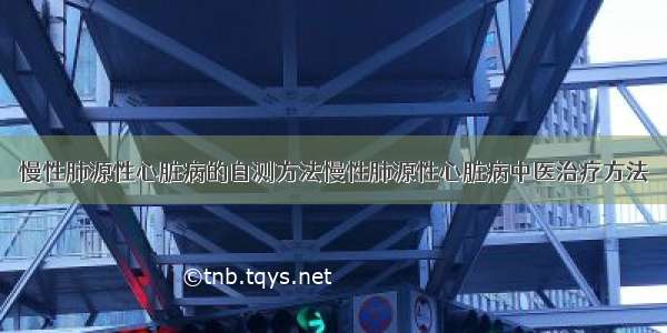 慢性肺源性心脏病的自测方法慢性肺源性心脏病中医治疗方法