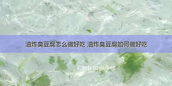 油炸臭豆腐怎么做好吃 油炸臭豆腐如何做好吃