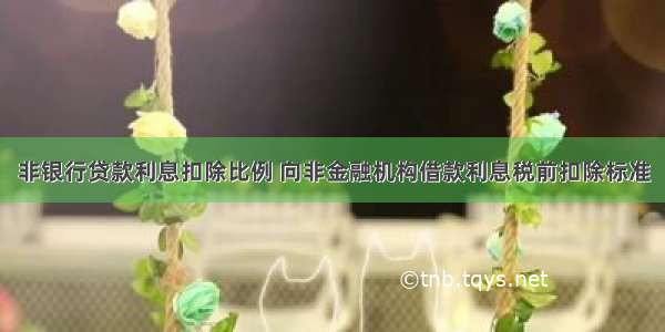 非银行贷款利息扣除比例 向非金融机构借款利息税前扣除标准