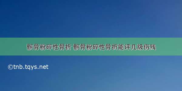 髌骨粉碎性骨折 髌骨粉碎性骨折能评几级伤残