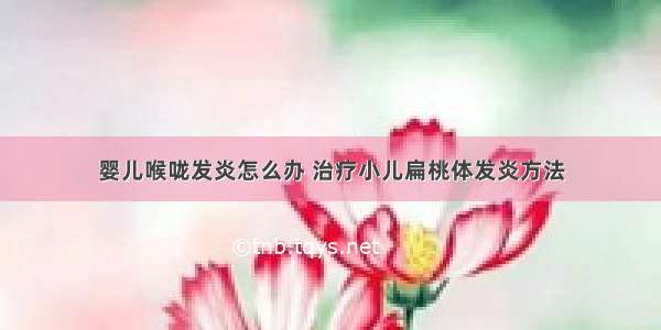 婴儿喉咙发炎怎么办 治疗小儿扁桃体发炎方法