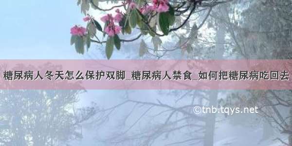 糖尿病人冬天怎么保护双脚_糖尿病人禁食_如何把糖尿病吃回去