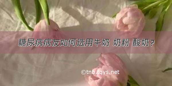 糖尿病病友如何选用牛奶 奶粉 酸奶？