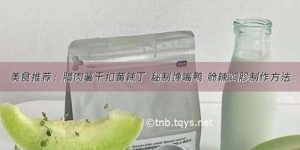 美食推荐：腊肉薯干扣黄辣丁 秘制馋嘴鸭 脆辣鸡胗制作方法