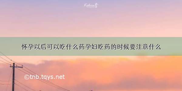 怀孕以后可以吃什么药孕妇吃药的时候要注意什么