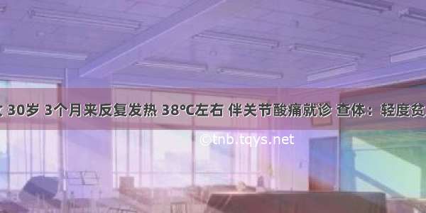 患者 女 30岁 3个月来反复发热 38℃左右 伴关节酸痛就诊 查体：轻度贫血 心界