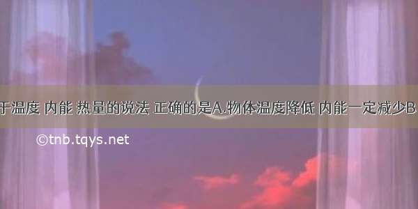 下列关于温度 内能 热量的说法 正确的是A.物体温度降低 内能一定减少B.物体吸