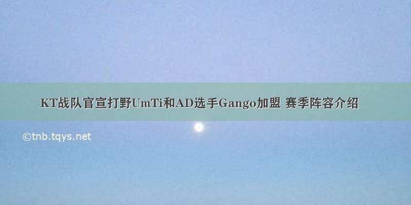 KT战队官宣打野UmTi和AD选手Gango加盟 赛季阵容介绍