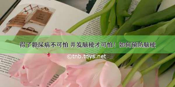 得了糖尿病不可怕 并发脑梗才可怕！如何预防脑梗