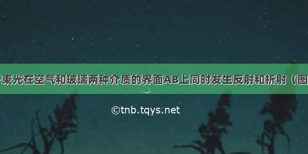 如图所示 一束光在空气和玻璃两种介质的界面AB上同时发生反射和折射（图中入射光线 