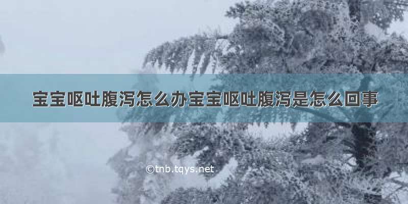 宝宝呕吐腹泻怎么办宝宝呕吐腹泻是怎么回事