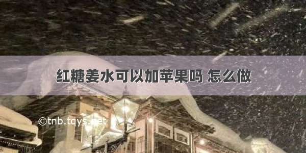 红糖姜水可以加苹果吗 怎么做