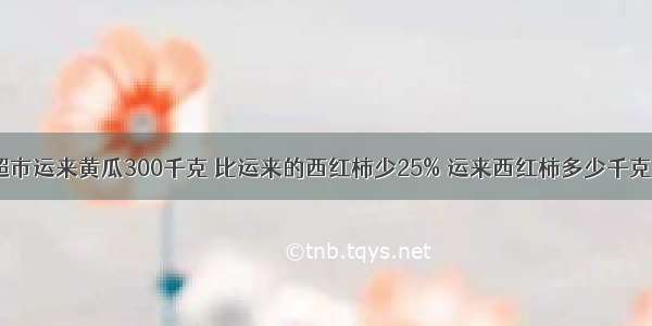 超市运来黄瓜300千克 比运来的西红柿少25% 运来西红柿多少千克？