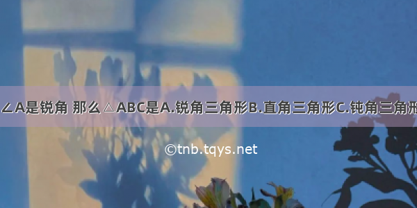 在△ABC中 ∠A是锐角 那么△ABC是A.锐角三角形B.直角三角形C.钝角三角形D.不能确定