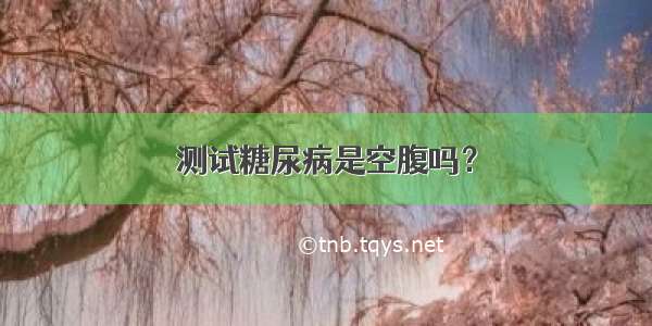 测试糖尿病是空腹吗？