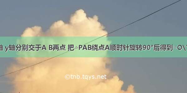 直线与x轴 y轴分别交于A B两点 把△PAB绕点A顺时针旋转90°后得到△O\'A\'B\' 则