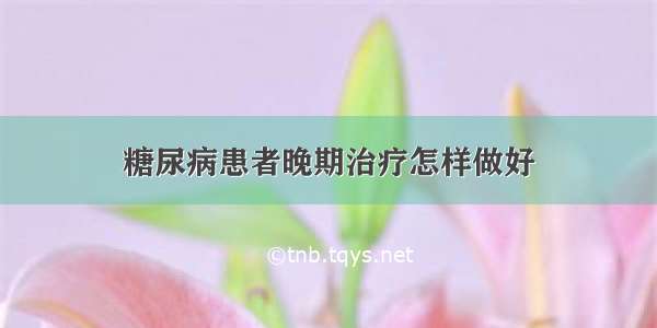 糖尿病患者晚期治疗怎样做好