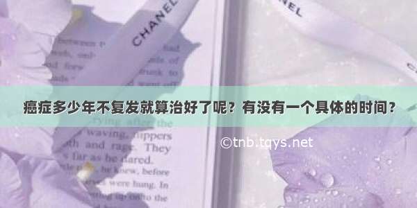 癌症多少年不复发就算治好了呢？有没有一个具体的时间？