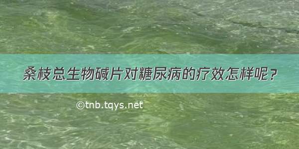 桑枝总生物碱片对糖尿病的疗效怎样呢？