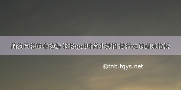 简约百搭的卷边裤 轻松get时尚小妙招 做行走的潮流指标