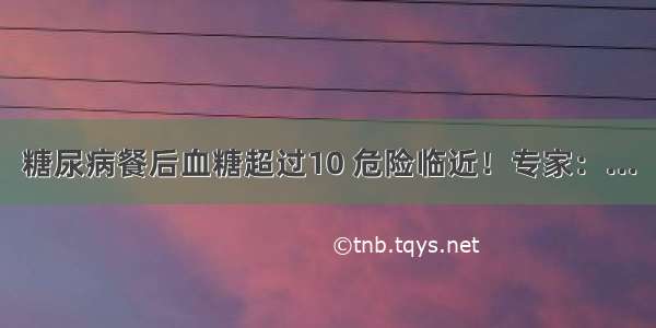 糖尿病餐后血糖超过10 危险临近！专家：...