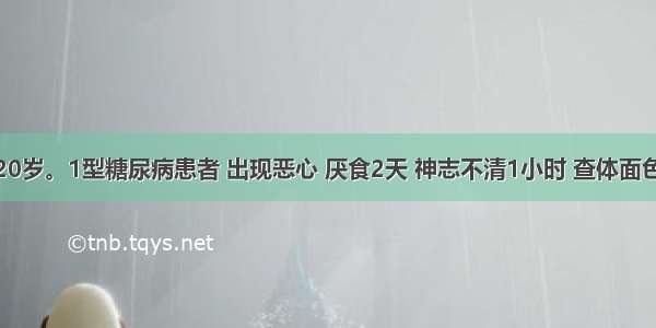 患者女 20岁。1型糖尿病患者 出现恶心 厌食2天 神志不清1小时 查体面色潮红 呼