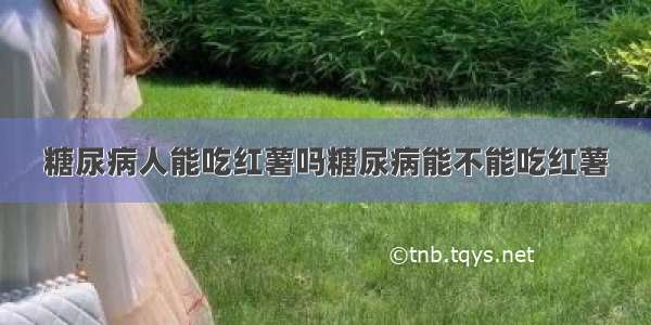 糖尿病人能吃红薯吗糖尿病能不能吃红薯