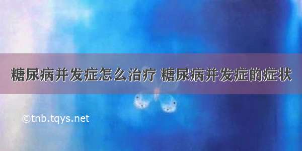 糖尿病并发症怎么治疗 糖尿病并发症的症状