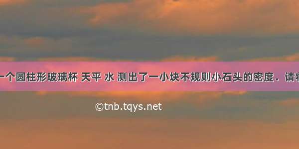 小明利用一个圆柱形玻璃杯 天平 水 测出了一小块不规则小石头的密度．请将他的步骤