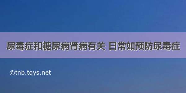 尿毒症和糖尿病肾病有关 日常如预防尿毒症