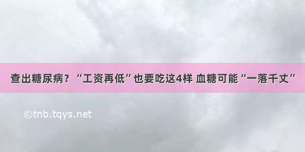 查出糖尿病？“工资再低”也要吃这4样 血糖可能“一落千丈”