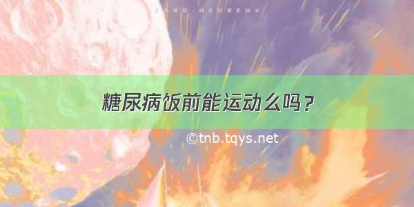 糖尿病饭前能运动么吗？