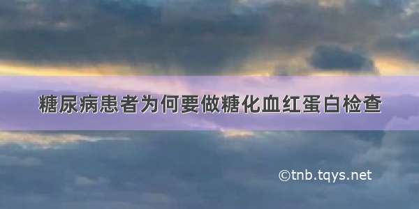 糖尿病患者为何要做糖化血红蛋白检查