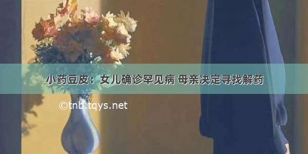 小药豆皮：女儿确诊罕见病 母亲决定寻找解药