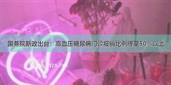 国务院新政出台：高血压糖尿病门诊报销比例提至50%以上