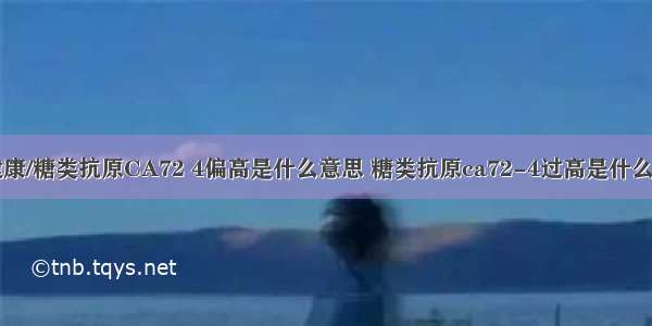 84健康/糖类抗原CA72 4偏高是什么意思 糖类抗原ca72-4过高是什么意思