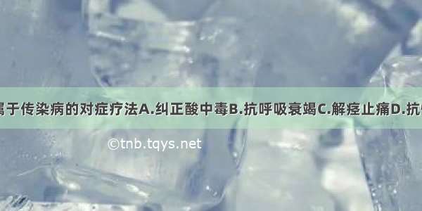 下列哪项不属于传染病的对症疗法A.纠正酸中毒B.抗呼吸衰竭C.解痉止痛D.抗惊厥E.康复疗