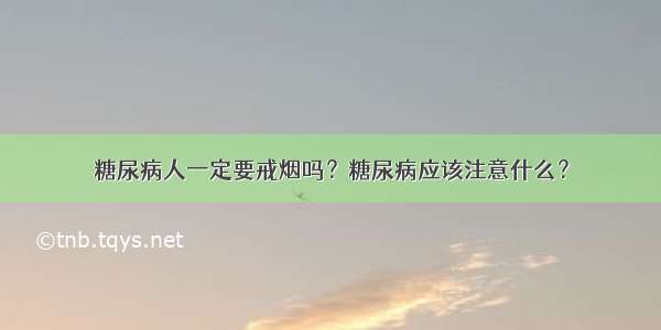 糖尿病人一定要戒烟吗？糖尿病应该注意什么？