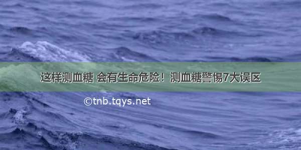 这样测血糖 会有生命危险！测血糖警惕7大误区