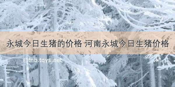 永城今日生猪的价格 河南永城今日生猪价格