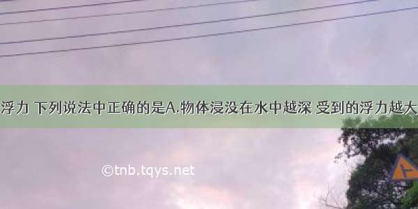 单选题关于浮力 下列说法中正确的是A.物体浸没在水中越深 受到的浮力越大B.在液体中