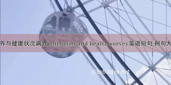 营养与健康状况调查 nutrition and health survey英语短句 例句大全