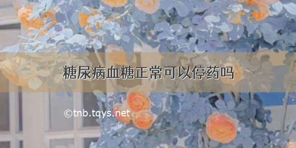 糖尿病血糖正常可以停药吗