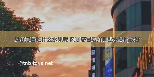 风寒感冒吃什么水果呢 风寒感冒选择哪些水果比较好