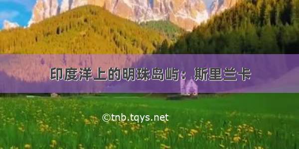 印度洋上的明珠岛屿：斯里兰卡