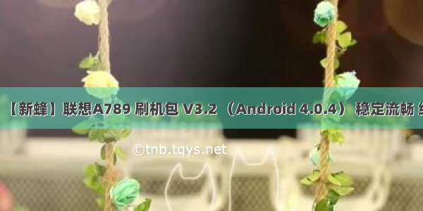 android2.3.7刷机包 【新蜂】联想A789 刷机包 V3.2 （Android 4.0.4） 稳定流畅 纯净省电 完整ROOT...