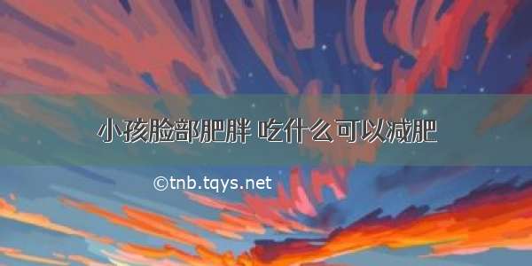 小孩脸部肥胖 吃什么可以减肥